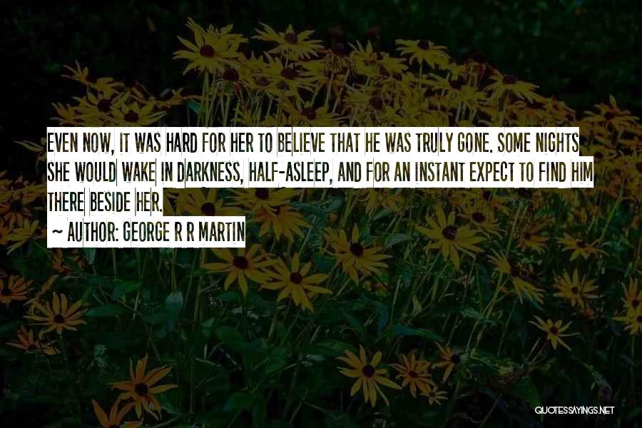 George R R Martin Quotes: Even Now, It Was Hard For Her To Believe That He Was Truly Gone. Some Nights She Would Wake In
