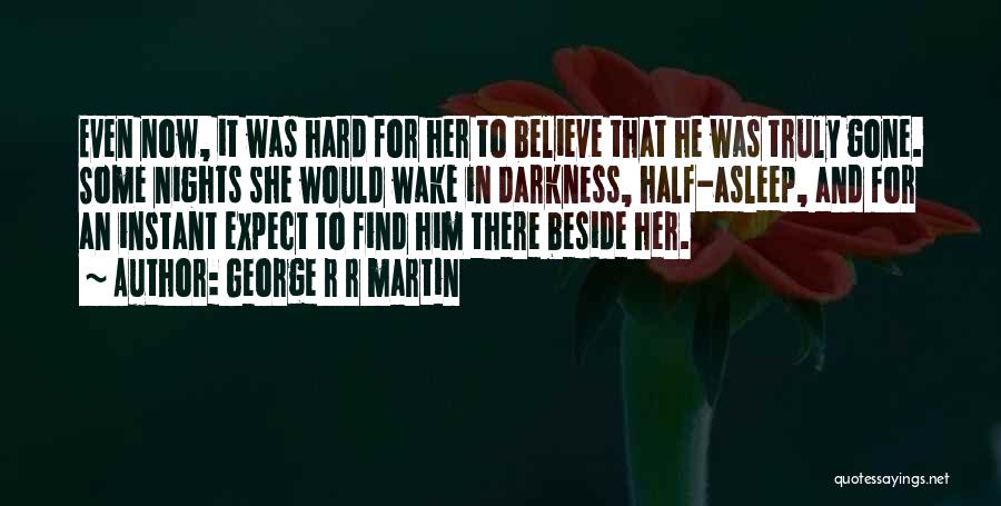 George R R Martin Quotes: Even Now, It Was Hard For Her To Believe That He Was Truly Gone. Some Nights She Would Wake In