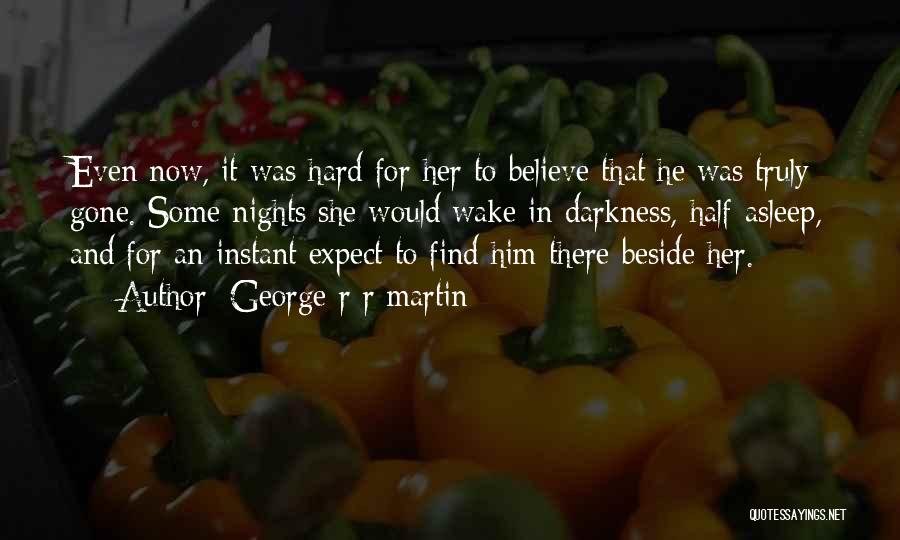 George R R Martin Quotes: Even Now, It Was Hard For Her To Believe That He Was Truly Gone. Some Nights She Would Wake In