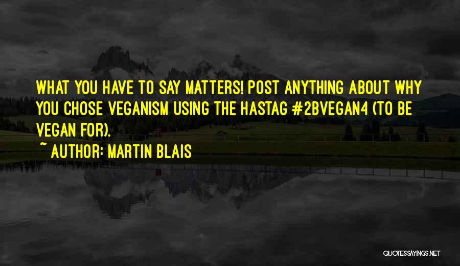 Martin Blais Quotes: What You Have To Say Matters! Post Anything About Why You Chose Veganism Using The Hastag #2bvegan4 (to Be Vegan