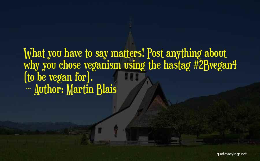 Martin Blais Quotes: What You Have To Say Matters! Post Anything About Why You Chose Veganism Using The Hastag #2bvegan4 (to Be Vegan