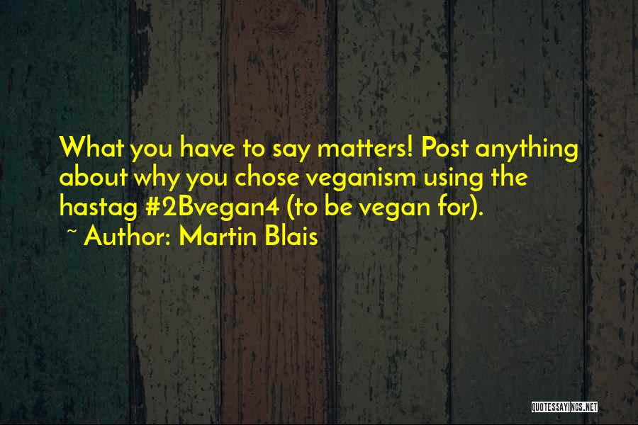 Martin Blais Quotes: What You Have To Say Matters! Post Anything About Why You Chose Veganism Using The Hastag #2bvegan4 (to Be Vegan