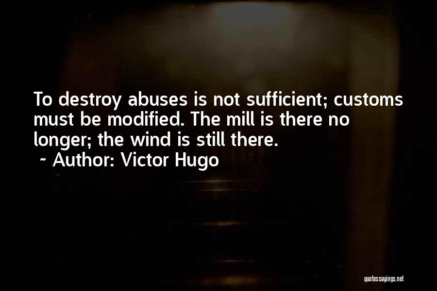 Victor Hugo Quotes: To Destroy Abuses Is Not Sufficient; Customs Must Be Modified. The Mill Is There No Longer; The Wind Is Still