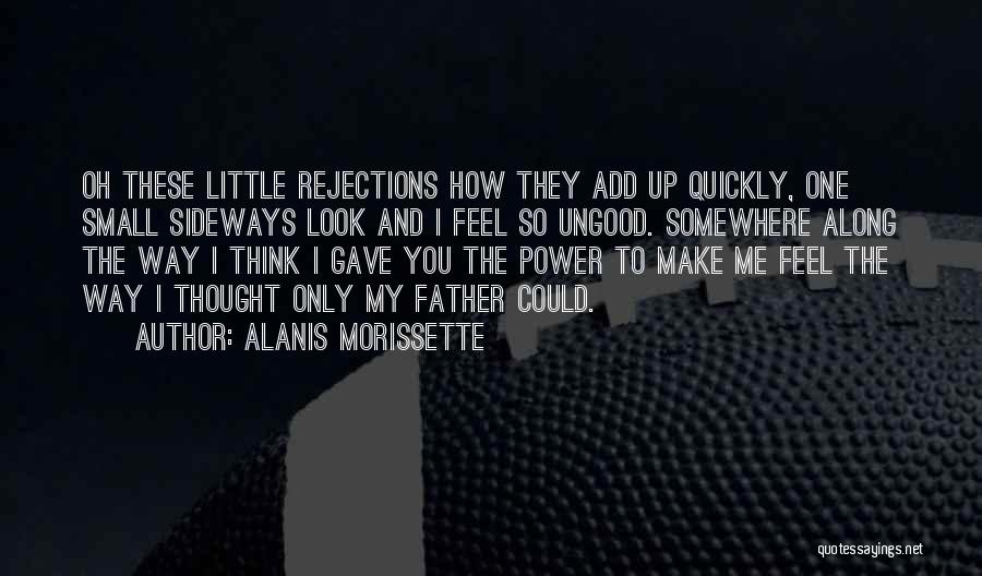 Alanis Morissette Quotes: Oh These Little Rejections How They Add Up Quickly, One Small Sideways Look And I Feel So Ungood. Somewhere Along