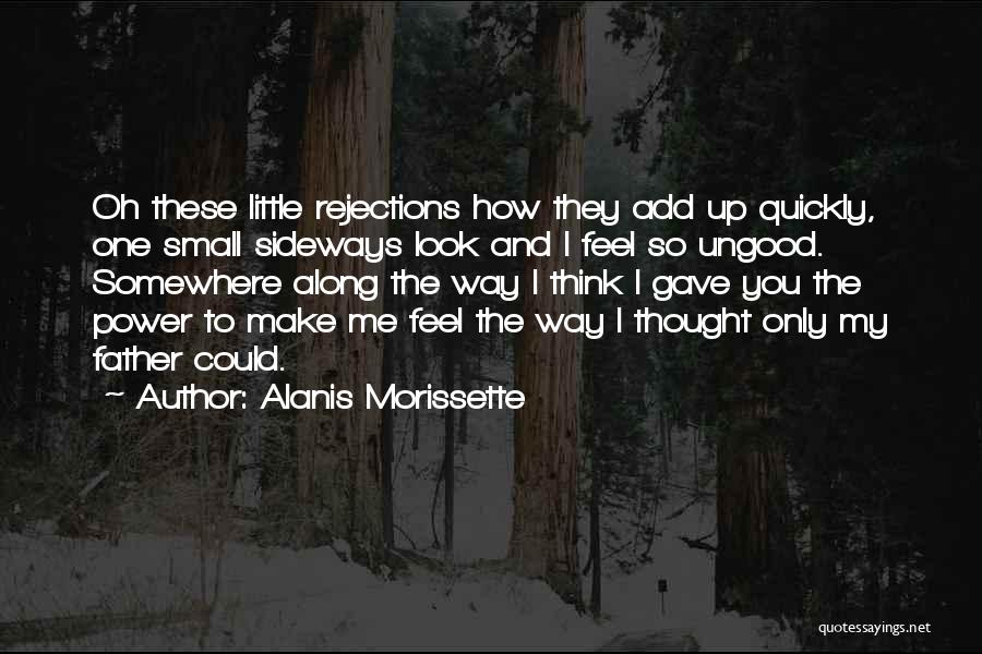 Alanis Morissette Quotes: Oh These Little Rejections How They Add Up Quickly, One Small Sideways Look And I Feel So Ungood. Somewhere Along