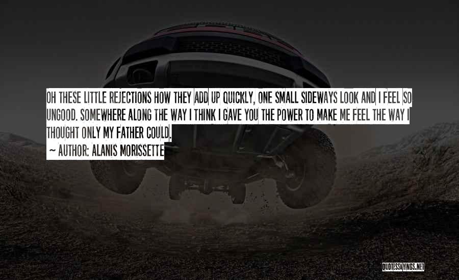 Alanis Morissette Quotes: Oh These Little Rejections How They Add Up Quickly, One Small Sideways Look And I Feel So Ungood. Somewhere Along