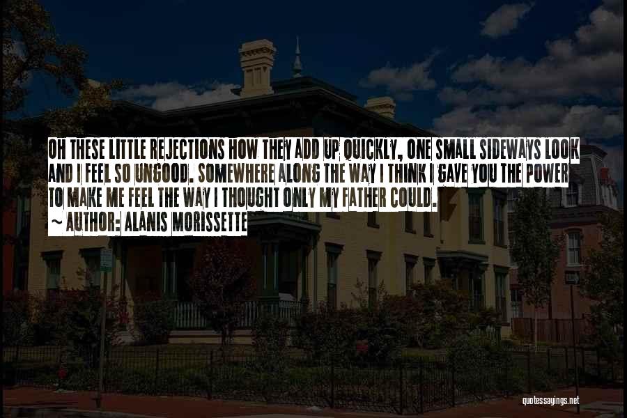 Alanis Morissette Quotes: Oh These Little Rejections How They Add Up Quickly, One Small Sideways Look And I Feel So Ungood. Somewhere Along