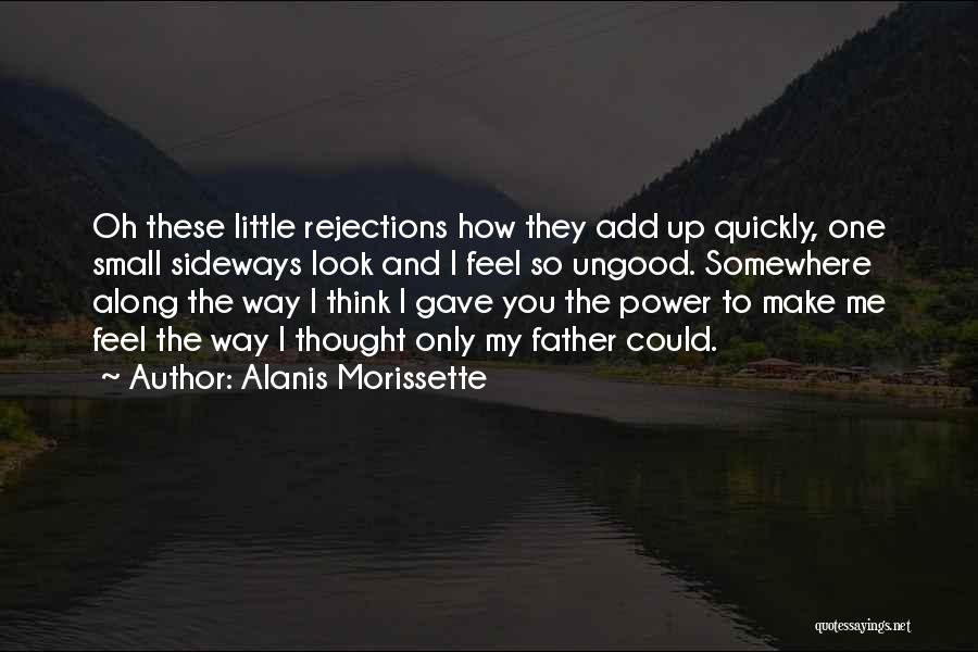 Alanis Morissette Quotes: Oh These Little Rejections How They Add Up Quickly, One Small Sideways Look And I Feel So Ungood. Somewhere Along