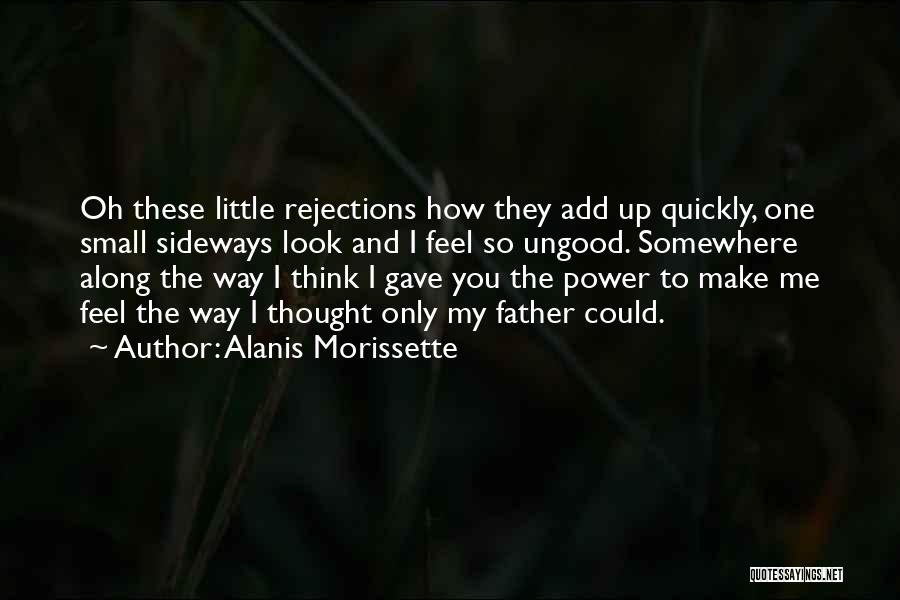 Alanis Morissette Quotes: Oh These Little Rejections How They Add Up Quickly, One Small Sideways Look And I Feel So Ungood. Somewhere Along