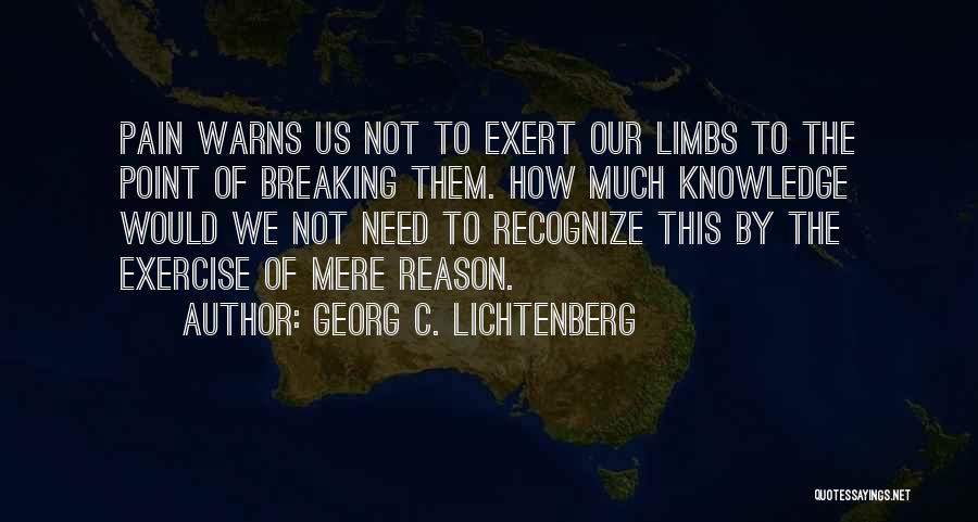 Georg C. Lichtenberg Quotes: Pain Warns Us Not To Exert Our Limbs To The Point Of Breaking Them. How Much Knowledge Would We Not