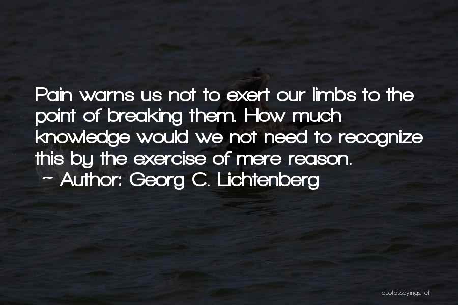 Georg C. Lichtenberg Quotes: Pain Warns Us Not To Exert Our Limbs To The Point Of Breaking Them. How Much Knowledge Would We Not