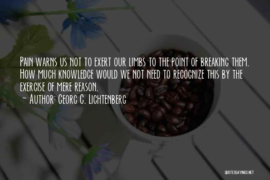 Georg C. Lichtenberg Quotes: Pain Warns Us Not To Exert Our Limbs To The Point Of Breaking Them. How Much Knowledge Would We Not