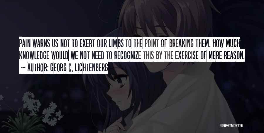 Georg C. Lichtenberg Quotes: Pain Warns Us Not To Exert Our Limbs To The Point Of Breaking Them. How Much Knowledge Would We Not