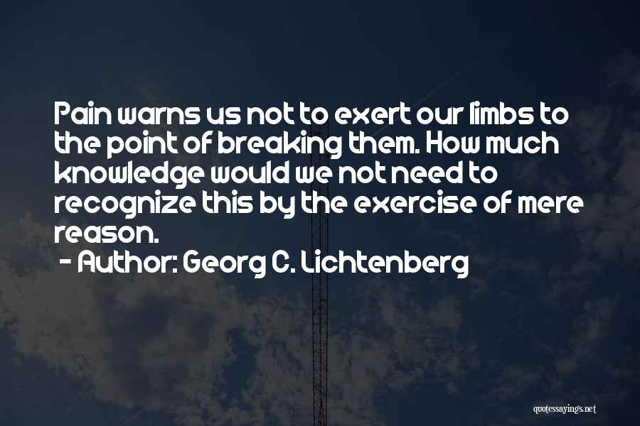 Georg C. Lichtenberg Quotes: Pain Warns Us Not To Exert Our Limbs To The Point Of Breaking Them. How Much Knowledge Would We Not