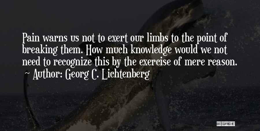 Georg C. Lichtenberg Quotes: Pain Warns Us Not To Exert Our Limbs To The Point Of Breaking Them. How Much Knowledge Would We Not