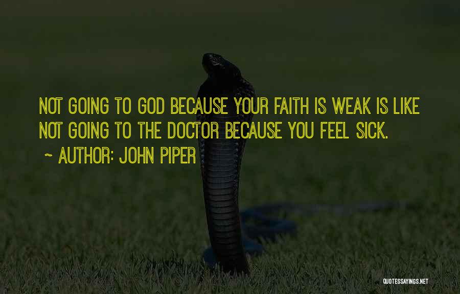 John Piper Quotes: Not Going To God Because Your Faith Is Weak Is Like Not Going To The Doctor Because You Feel Sick.