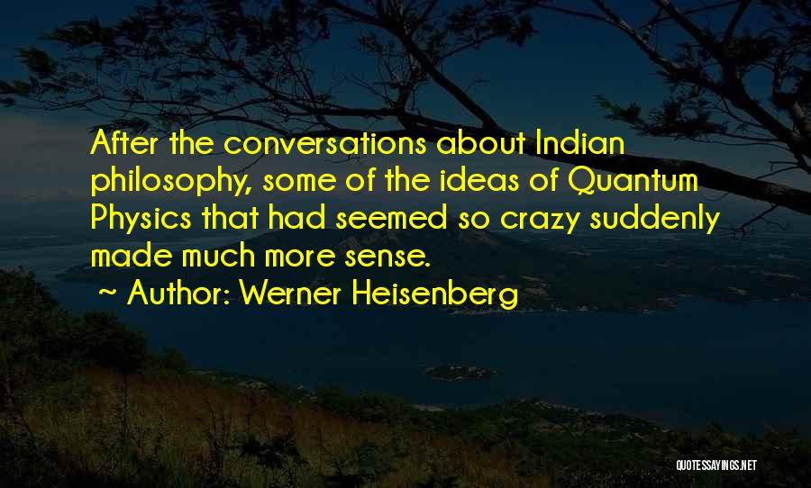 Werner Heisenberg Quotes: After The Conversations About Indian Philosophy, Some Of The Ideas Of Quantum Physics That Had Seemed So Crazy Suddenly Made