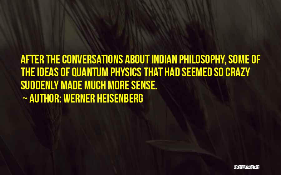 Werner Heisenberg Quotes: After The Conversations About Indian Philosophy, Some Of The Ideas Of Quantum Physics That Had Seemed So Crazy Suddenly Made