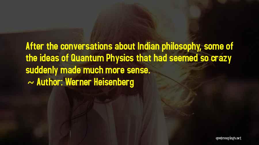 Werner Heisenberg Quotes: After The Conversations About Indian Philosophy, Some Of The Ideas Of Quantum Physics That Had Seemed So Crazy Suddenly Made