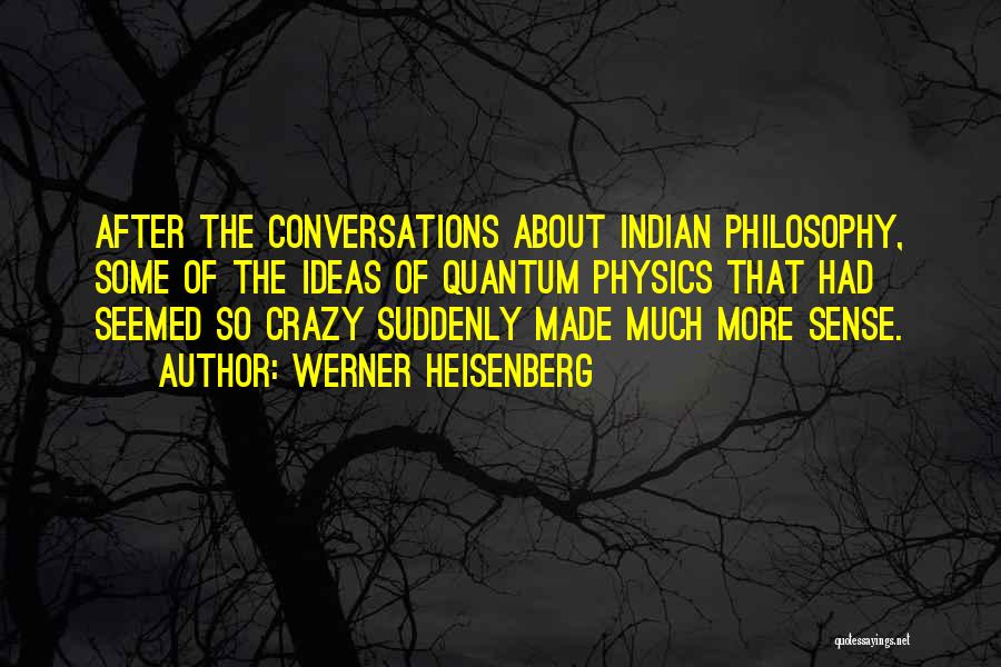 Werner Heisenberg Quotes: After The Conversations About Indian Philosophy, Some Of The Ideas Of Quantum Physics That Had Seemed So Crazy Suddenly Made