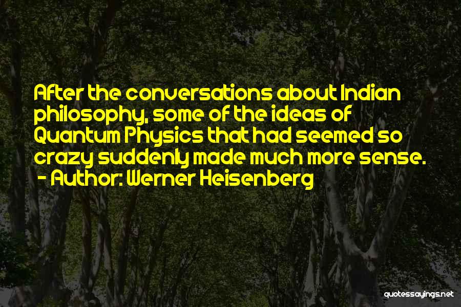 Werner Heisenberg Quotes: After The Conversations About Indian Philosophy, Some Of The Ideas Of Quantum Physics That Had Seemed So Crazy Suddenly Made