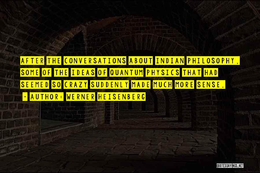 Werner Heisenberg Quotes: After The Conversations About Indian Philosophy, Some Of The Ideas Of Quantum Physics That Had Seemed So Crazy Suddenly Made