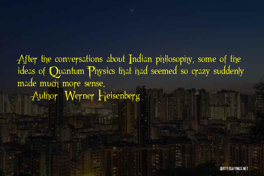 Werner Heisenberg Quotes: After The Conversations About Indian Philosophy, Some Of The Ideas Of Quantum Physics That Had Seemed So Crazy Suddenly Made