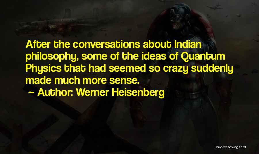 Werner Heisenberg Quotes: After The Conversations About Indian Philosophy, Some Of The Ideas Of Quantum Physics That Had Seemed So Crazy Suddenly Made