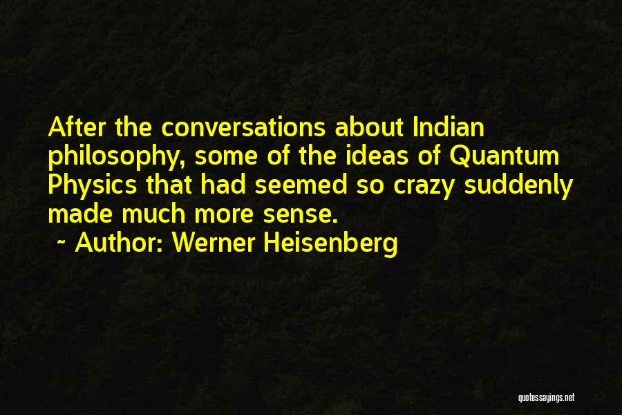 Werner Heisenberg Quotes: After The Conversations About Indian Philosophy, Some Of The Ideas Of Quantum Physics That Had Seemed So Crazy Suddenly Made