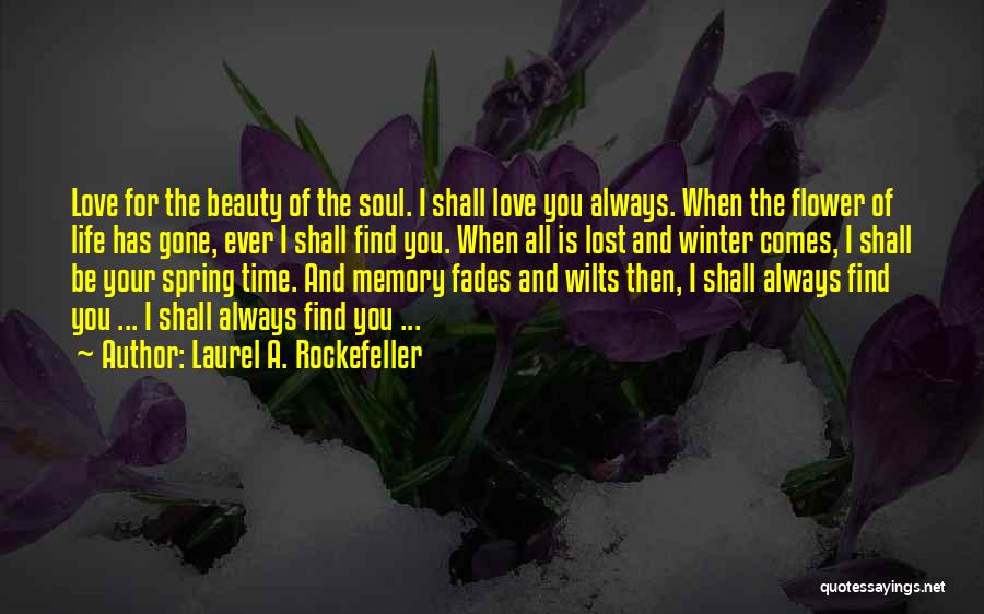 Laurel A. Rockefeller Quotes: Love For The Beauty Of The Soul. I Shall Love You Always. When The Flower Of Life Has Gone, Ever