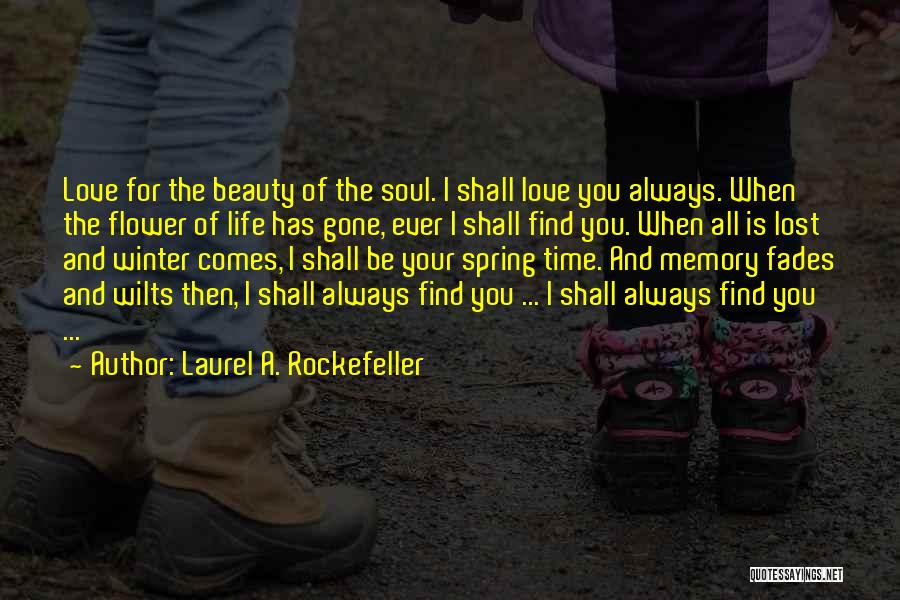 Laurel A. Rockefeller Quotes: Love For The Beauty Of The Soul. I Shall Love You Always. When The Flower Of Life Has Gone, Ever