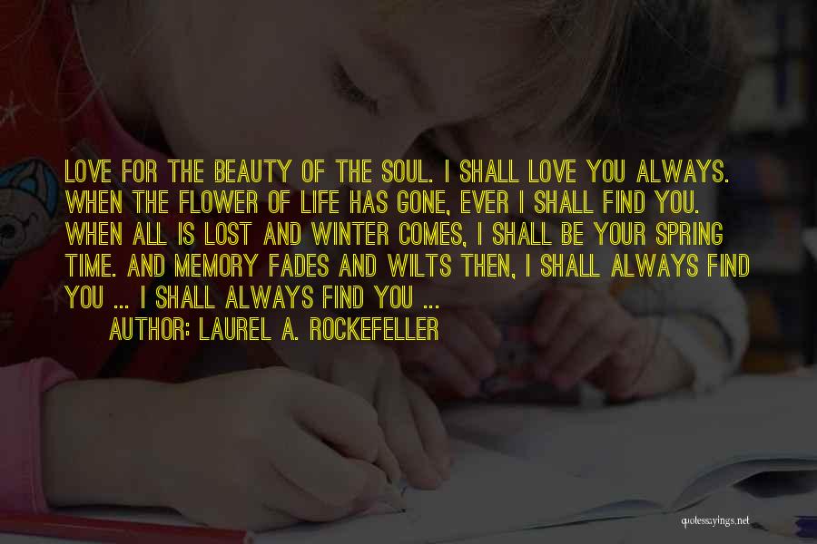 Laurel A. Rockefeller Quotes: Love For The Beauty Of The Soul. I Shall Love You Always. When The Flower Of Life Has Gone, Ever