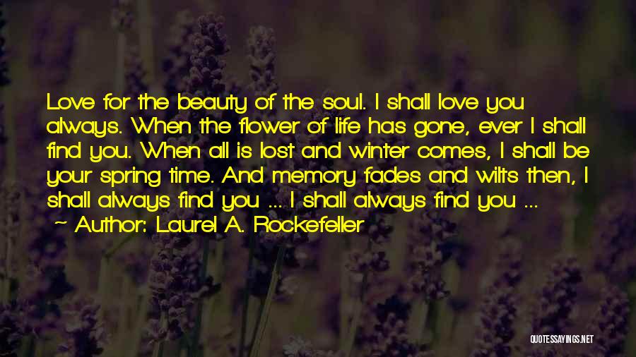 Laurel A. Rockefeller Quotes: Love For The Beauty Of The Soul. I Shall Love You Always. When The Flower Of Life Has Gone, Ever