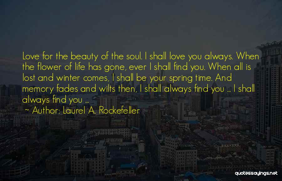 Laurel A. Rockefeller Quotes: Love For The Beauty Of The Soul. I Shall Love You Always. When The Flower Of Life Has Gone, Ever