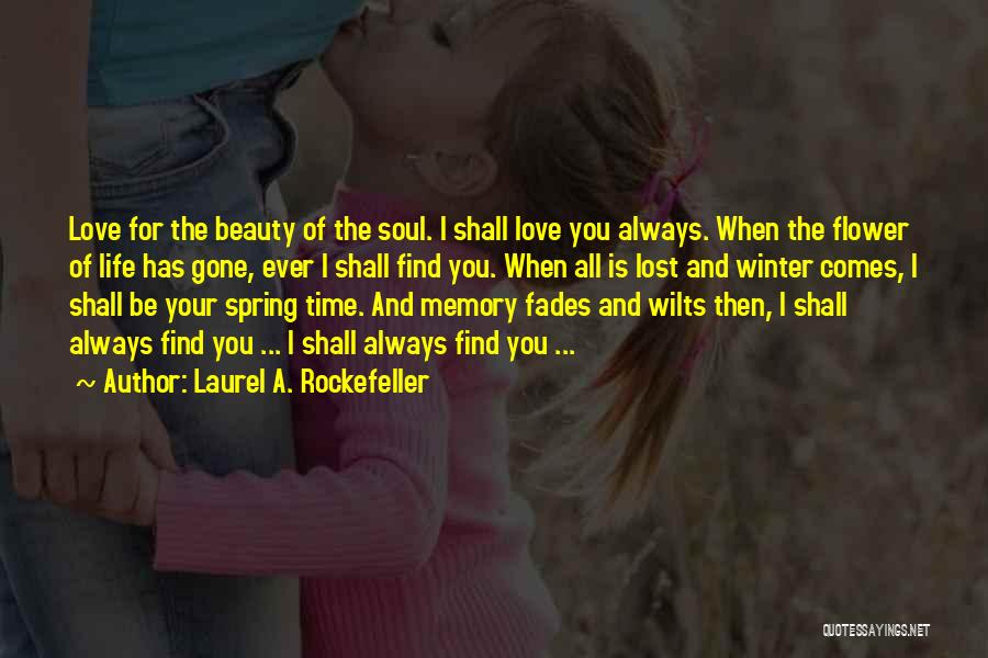 Laurel A. Rockefeller Quotes: Love For The Beauty Of The Soul. I Shall Love You Always. When The Flower Of Life Has Gone, Ever