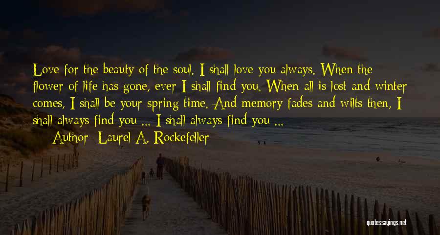 Laurel A. Rockefeller Quotes: Love For The Beauty Of The Soul. I Shall Love You Always. When The Flower Of Life Has Gone, Ever
