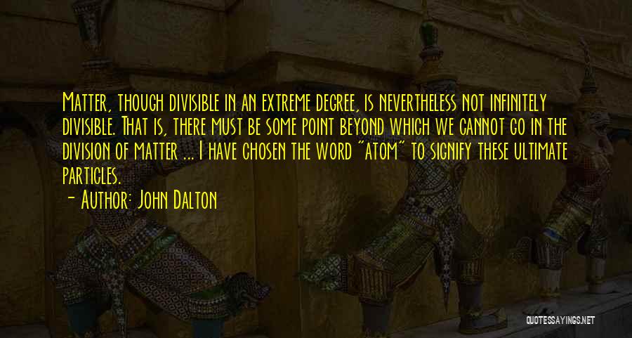 John Dalton Quotes: Matter, Though Divisible In An Extreme Degree, Is Nevertheless Not Infinitely Divisible. That Is, There Must Be Some Point Beyond