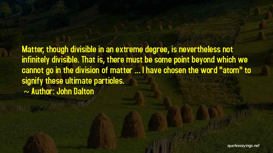 John Dalton Quotes: Matter, Though Divisible In An Extreme Degree, Is Nevertheless Not Infinitely Divisible. That Is, There Must Be Some Point Beyond