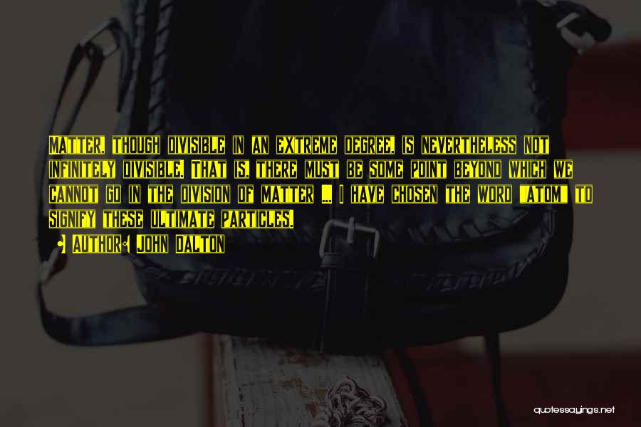 John Dalton Quotes: Matter, Though Divisible In An Extreme Degree, Is Nevertheless Not Infinitely Divisible. That Is, There Must Be Some Point Beyond