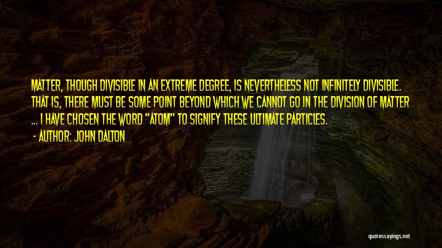 John Dalton Quotes: Matter, Though Divisible In An Extreme Degree, Is Nevertheless Not Infinitely Divisible. That Is, There Must Be Some Point Beyond