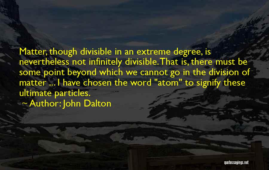 John Dalton Quotes: Matter, Though Divisible In An Extreme Degree, Is Nevertheless Not Infinitely Divisible. That Is, There Must Be Some Point Beyond