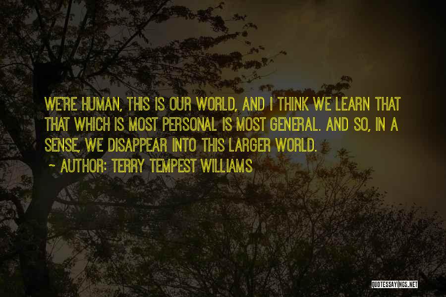 Terry Tempest Williams Quotes: We're Human, This Is Our World, And I Think We Learn That That Which Is Most Personal Is Most General.