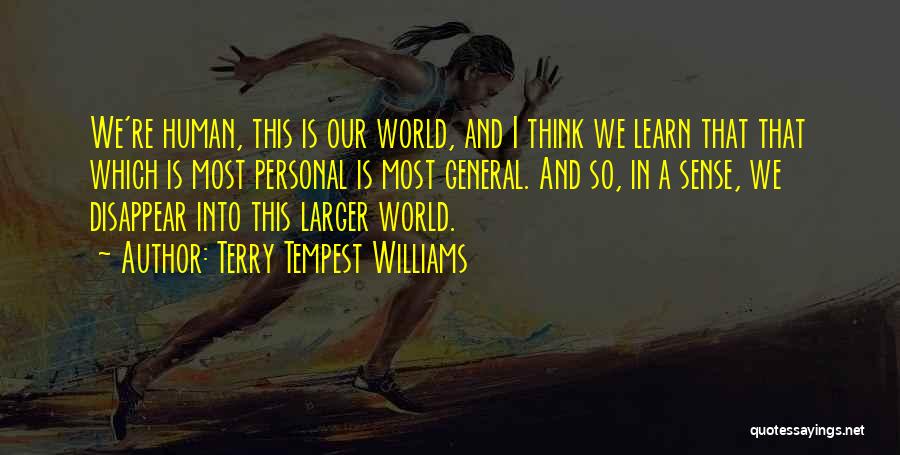 Terry Tempest Williams Quotes: We're Human, This Is Our World, And I Think We Learn That That Which Is Most Personal Is Most General.