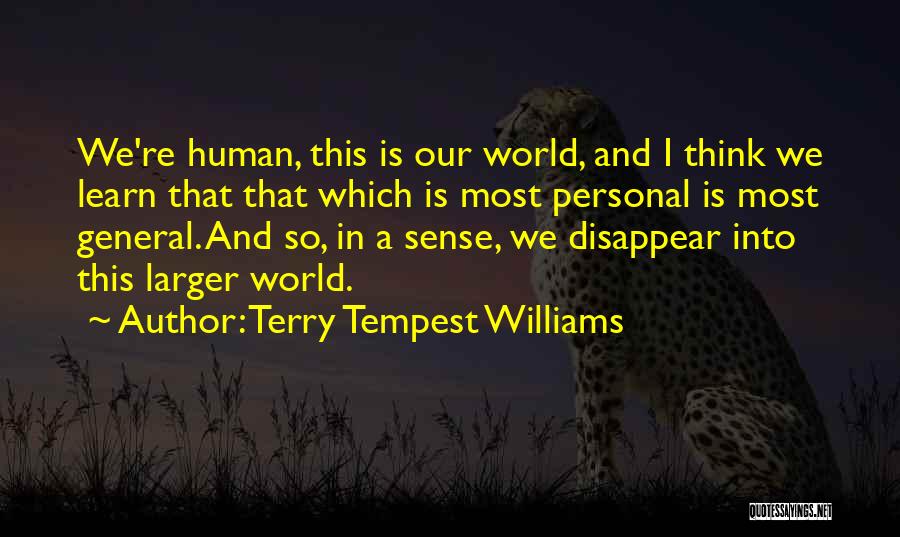 Terry Tempest Williams Quotes: We're Human, This Is Our World, And I Think We Learn That That Which Is Most Personal Is Most General.