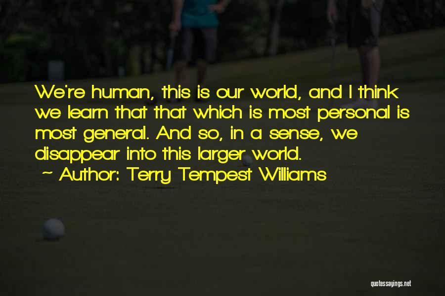 Terry Tempest Williams Quotes: We're Human, This Is Our World, And I Think We Learn That That Which Is Most Personal Is Most General.
