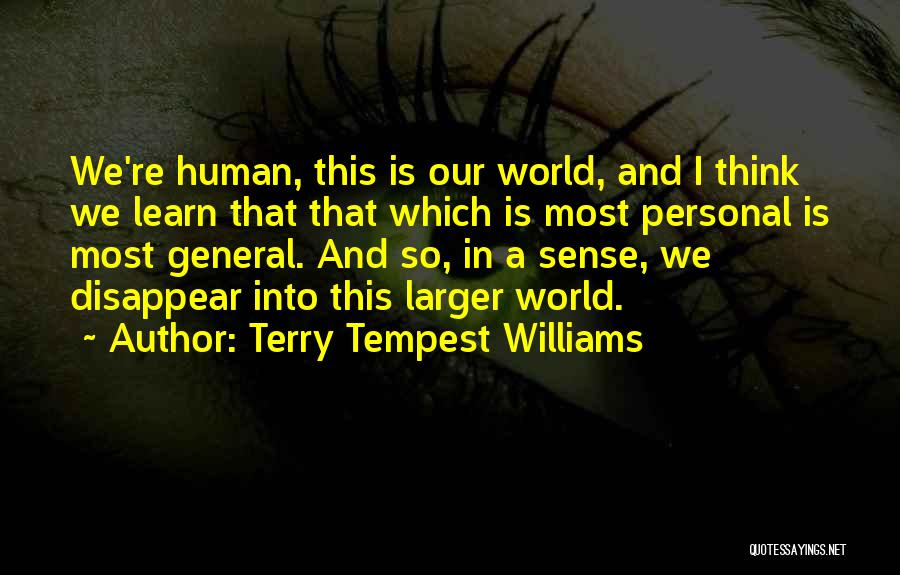 Terry Tempest Williams Quotes: We're Human, This Is Our World, And I Think We Learn That That Which Is Most Personal Is Most General.