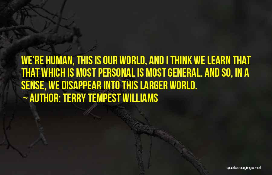 Terry Tempest Williams Quotes: We're Human, This Is Our World, And I Think We Learn That That Which Is Most Personal Is Most General.