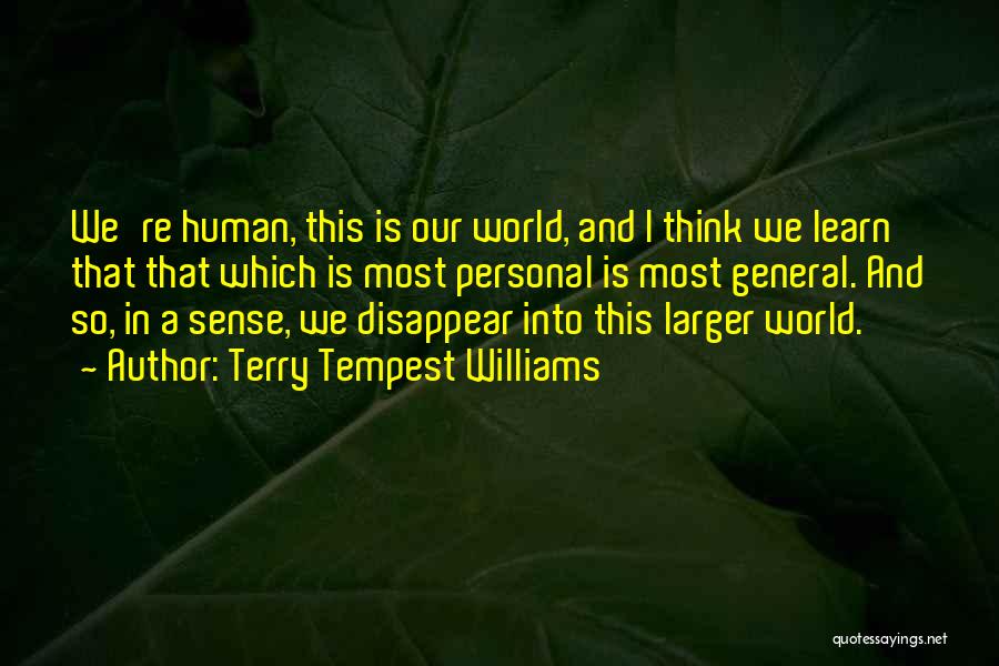 Terry Tempest Williams Quotes: We're Human, This Is Our World, And I Think We Learn That That Which Is Most Personal Is Most General.