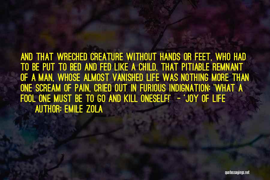 Emile Zola Quotes: And That Wreched Creature Without Hands Or Feet, Who Had To Be Put To Bed And Fed Like A Child,