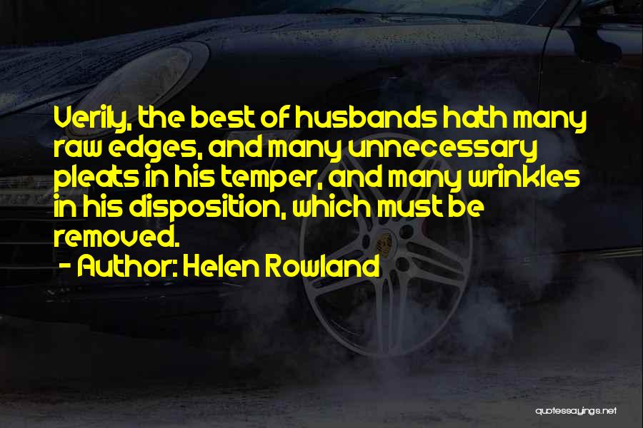 Helen Rowland Quotes: Verily, The Best Of Husbands Hath Many Raw Edges, And Many Unnecessary Pleats In His Temper, And Many Wrinkles In
